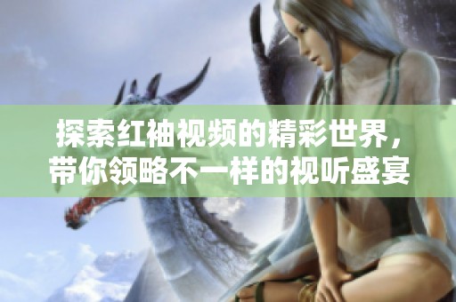 探索红袖视频的精彩世界，带你领略不一样的视听盛宴