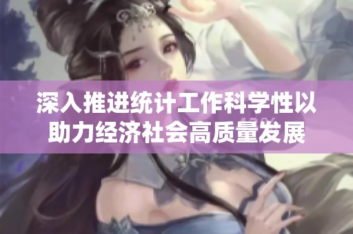 深入推进统计工作科学性以助力经济社会高质量发展