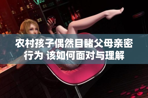 农村孩子偶然目睹父母亲密行为 该如何面对与理解