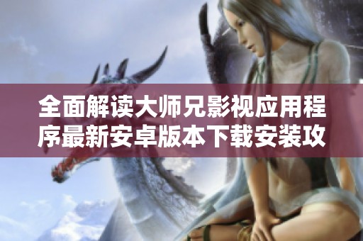 全面解读大师兄影视应用程序最新安卓版本下载安装攻略