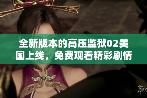 全新版本的高压监狱02美国上线，免费观看精彩剧情体验