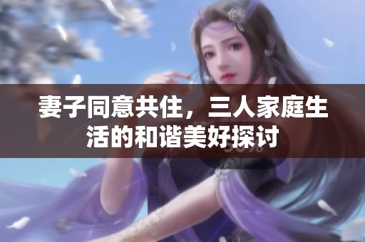 妻子同意共住，三人家庭生活的和谐美好探讨