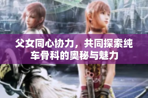 父女同心协力，共同探索纯车骨科的奥秘与魅力