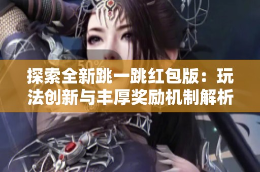 探索全新跳一跳红包版：玩法创新与丰厚奖励机制解析