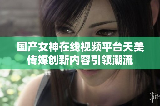 国产女神在线视频平台天美传媒创新内容引领潮流