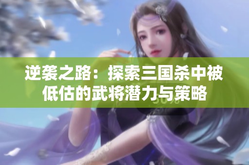 逆袭之路：探索三国杀中被低估的武将潜力与策略