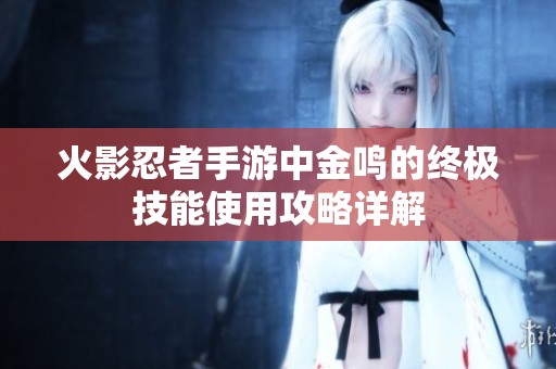 火影忍者手游中金鸣的终极技能使用攻略详解