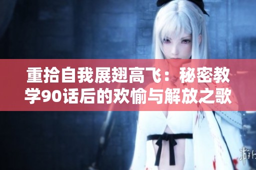 重拾自我展翅高飞：秘密教学90话后的欢愉与解放之歌