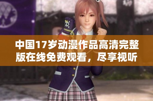 中国17岁动漫作品高清完整版在线免费观看，尽享视听盛宴