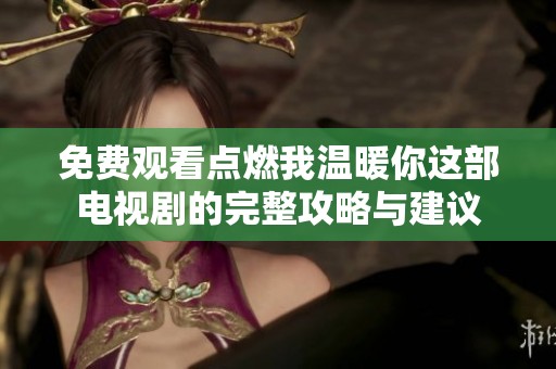 免费观看点燃我温暖你这部电视剧的完整攻略与建议