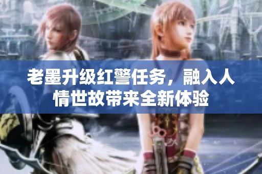 老墨升级红警任务，融入人情世故带来全新体验