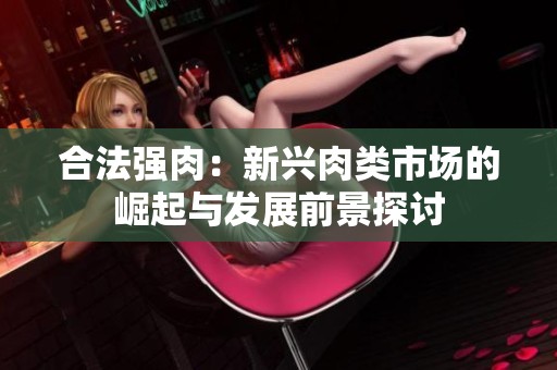 合法强肉：新兴肉类市场的崛起与发展前景探讨