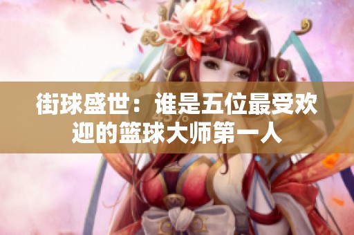 街球盛世：谁是五位最受欢迎的篮球大师第一人