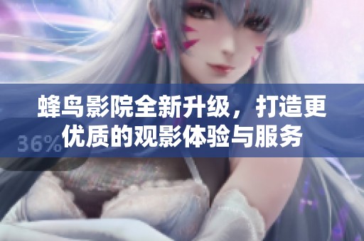 蜂鸟影院全新升级，打造更优质的观影体验与服务
