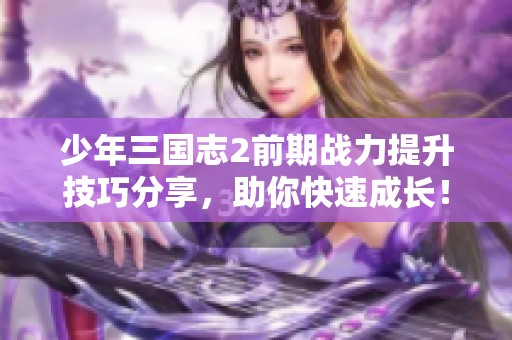 少年三国志2前期战力提升技巧分享，助你快速成长！