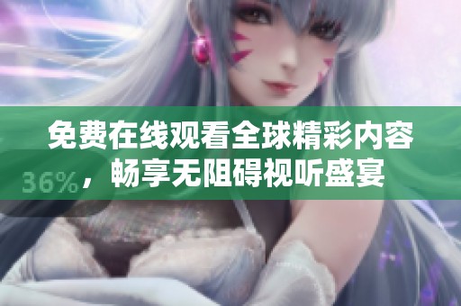 免费在线观看全球精彩内容，畅享无阻碍视听盛宴