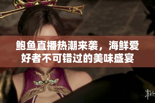 鲍鱼直播热潮来袭，海鲜爱好者不可错过的美味盛宴