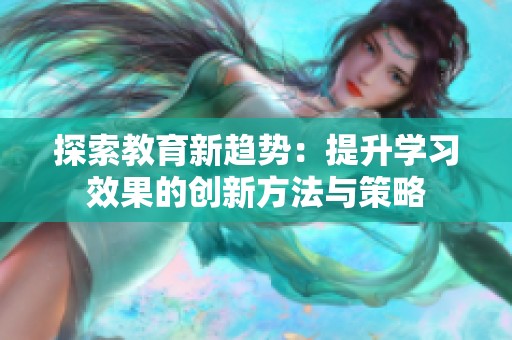 探索教育新趋势：提升学习效果的创新方法与策略