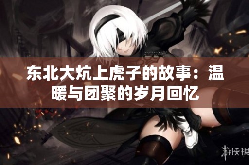 东北大炕上虎子的故事：温暖与团聚的岁月回忆
