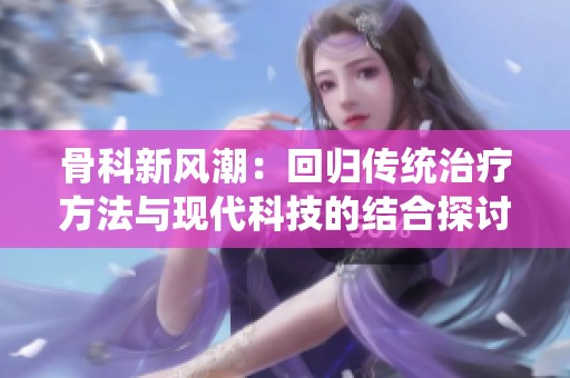 骨科新风潮：回归传统治疗方法与现代科技的结合探讨