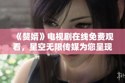 《赘婿》电视剧在线免费观看，星空无限传媒为您呈现精彩故事