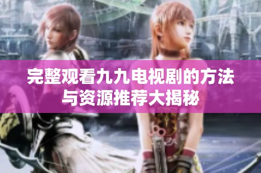 完整观看九九电视剧的方法与资源推荐大揭秘