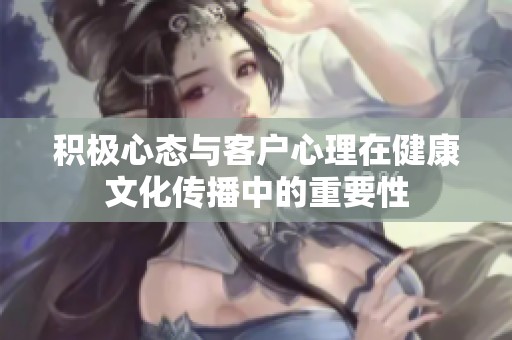 积极心态与客户心理在健康文化传播中的重要性