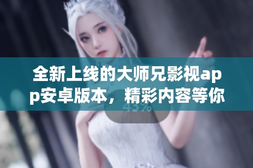 全新上线的大师兄影视app安卓版本，精彩内容等你来体验
