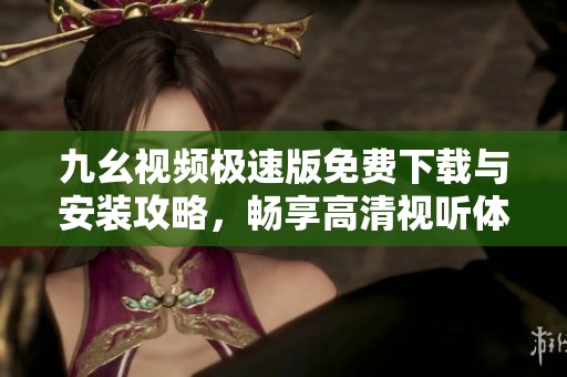 九幺视频极速版免费下载与安装攻略，畅享高清视听体验