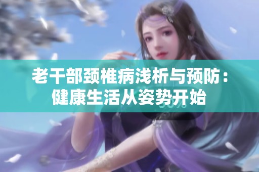 老干部颈椎病浅析与预防：健康生活从姿势开始