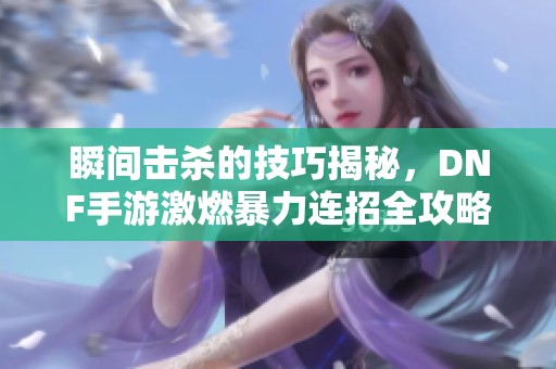 瞬间击杀的技巧揭秘，DNF手游激燃暴力连招全攻略！