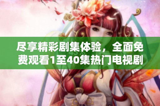 尽享精彩剧集体验，全面免费观看1至40集热门电视剧