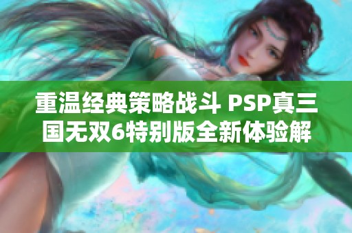 重温经典策略战斗 PSP真三国无双6特别版全新体验解析