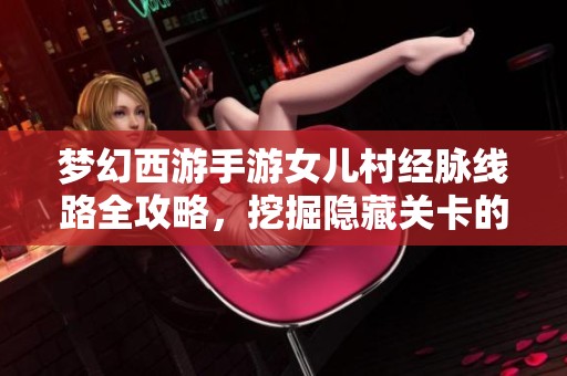 梦幻西游手游女儿村经脉线路全攻略，挖掘隐藏关卡的乐趣与技巧