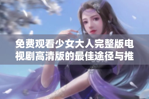 免费观看少女大人完整版电视剧高清版的最佳途径与推荐