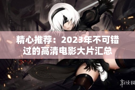 精心推荐：2023年不可错过的高清电影大片汇总