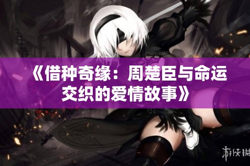 《借种奇缘：周楚臣与命运交织的爱情故事》