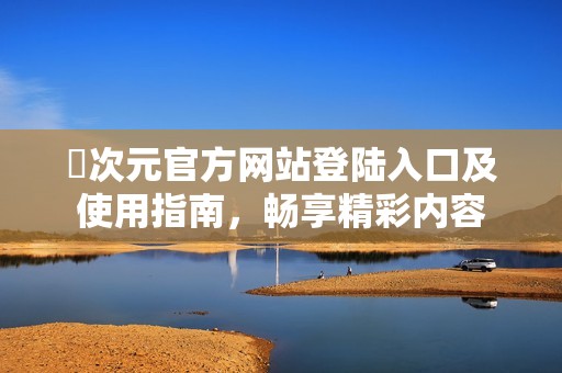 囧次元官方网站登陆入口及使用指南，畅享精彩内容