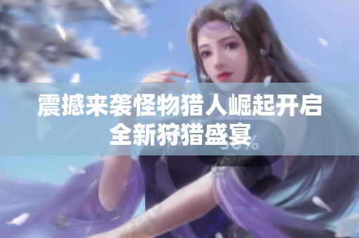 震撼来袭怪物猎人崛起开启全新狩猎盛宴