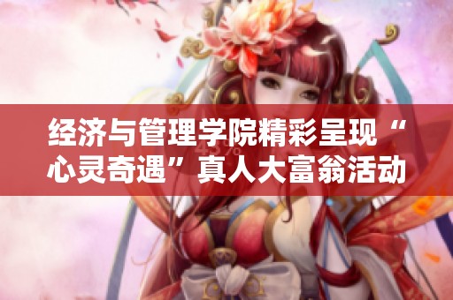 经济与管理学院精彩呈现“心灵奇遇”真人大富翁活动 促进师生心灵共鸣