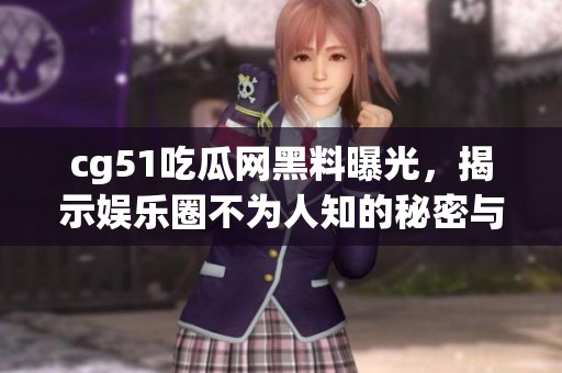 cg51吃瓜网黑料曝光，揭示娱乐圈不为人知的秘密与内幕