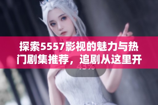 探索5557影视的魅力与热门剧集推荐，追剧从这里开始