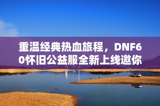 重温经典热血旅程，DNF60怀旧公益服全新上线邀你再战！