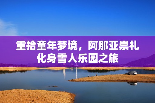 重拾童年梦境，阿那亚崇礼化身雪人乐园之旅
