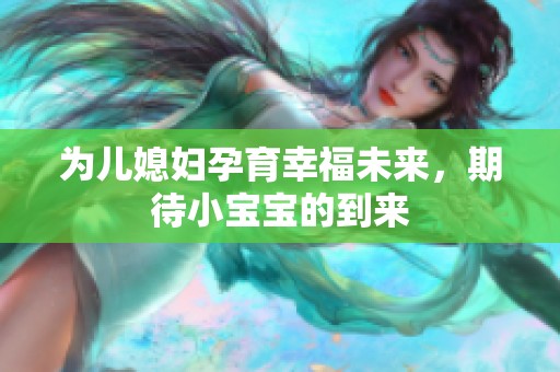 为儿媳妇孕育幸福未来，期待小宝宝的到来