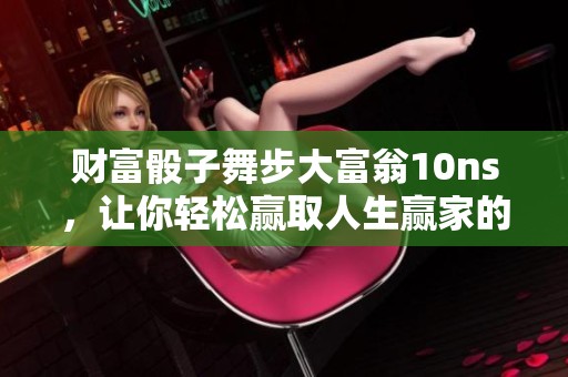 财富骰子舞步大富翁10ns，让你轻松赢取人生赢家的秘密