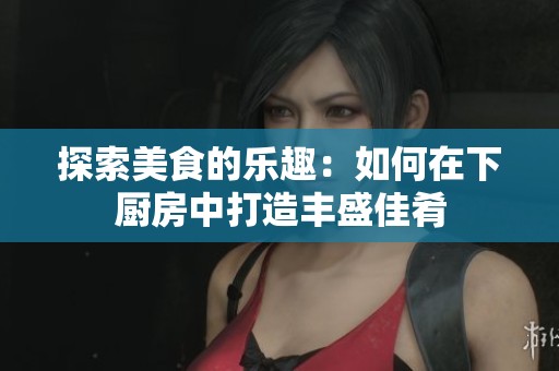 探索美食的乐趣：如何在下厨房中打造丰盛佳肴