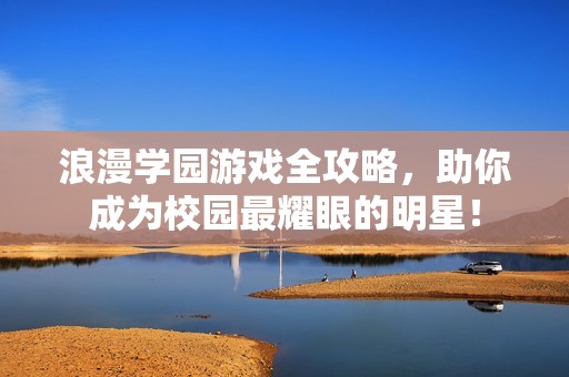 浪漫学园游戏全攻略，助你成为校园最耀眼的明星！