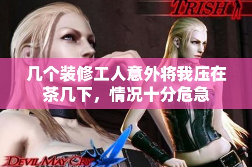 几个装修工人意外将我压在茶几下，情况十分危急