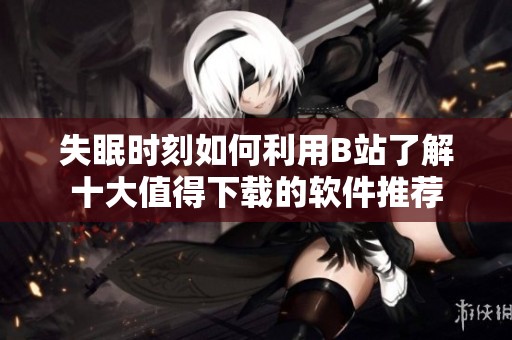 失眠时刻如何利用B站了解十大值得下载的软件推荐